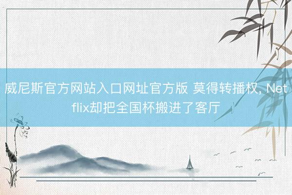 威尼斯官方网站入口网址官方版 莫得转播权， Netflix却把全国杯搬进了客厅
