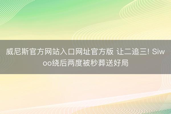 威尼斯官方网站入口网址官方版 让二追三! Siwoo绕后两度被秒葬送好局