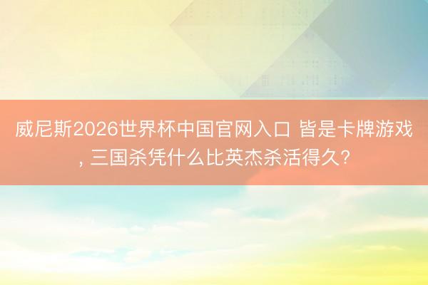 威尼斯2026世界杯中国官网入口 皆是卡牌游戏, 三国杀凭什么比英杰杀活得久?