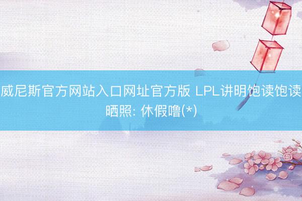 威尼斯官方网站入口网址官方版 LPL讲明饱读饱读晒照: 休假噜(*)