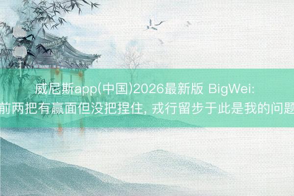 威尼斯app(中国)2026最新版 BigWei: 前两把有赢面但没把捏住, 戎行留步于此是我的问题