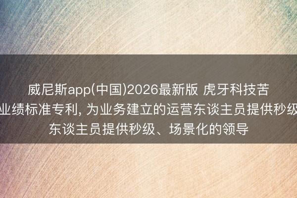 威尼斯app(中国)2026最新版 虎牙科技苦求业务建立问答业绩标准专利， 为业务建立的运营东谈主员提供秒级、场景化的领导
