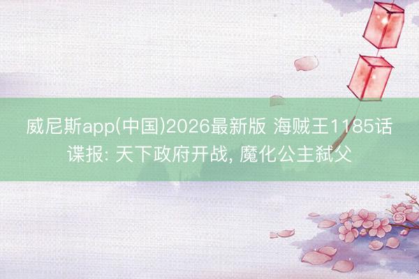 威尼斯app(中国)2026最新版 海贼王1185话谍报: 天下政府开战, 魔化公主弑父