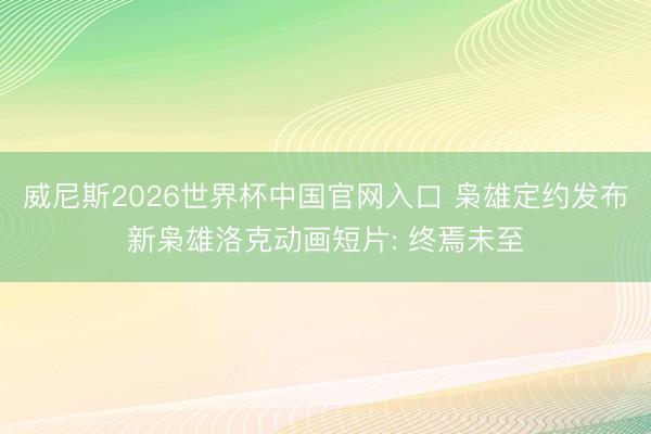 威尼斯2026世界杯中国官网入口 枭雄定约发布新枭雄洛克动画短片: 终焉未至