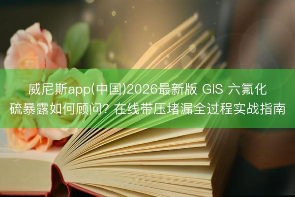 威尼斯app(中国)2026最新版 GIS 六氟化硫暴露如何顾问? 在线带压堵漏全过程实战指南