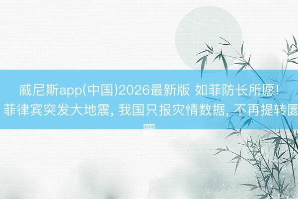 威尼斯app(中国)2026最新版 如菲防长所愿! 菲律宾突发大地震, 我国只报灾情数据, 不再提转圜
