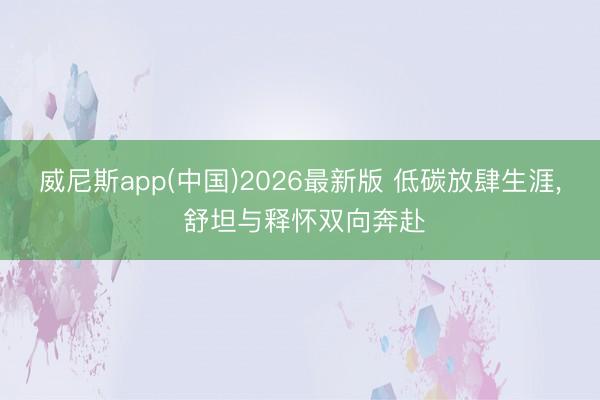威尼斯app(中国)2026最新版 低碳放肆生涯， 舒坦与释怀双向奔赴