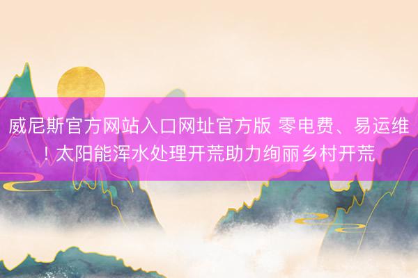 威尼斯官方网站入口网址官方版 零电费、易运维! 太阳能浑水处理开荒助力绚丽乡村开荒