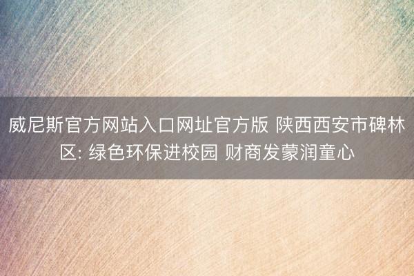 威尼斯官方网站入口网址官方版 陕西西安市碑林区: 绿色环保进校园 财商发蒙润童心