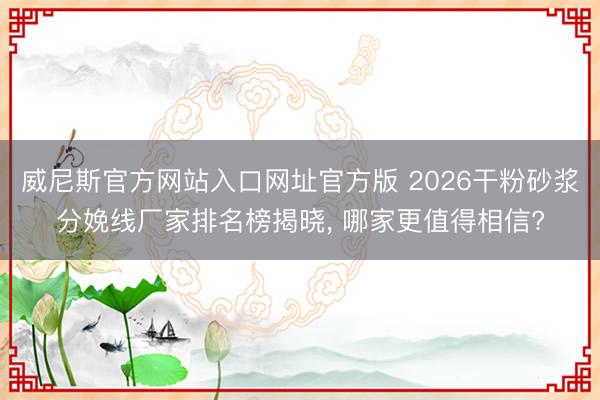 威尼斯官方网站入口网址官方版 2026干粉砂浆分娩线厂家排名榜揭晓, 哪家更值得相信?