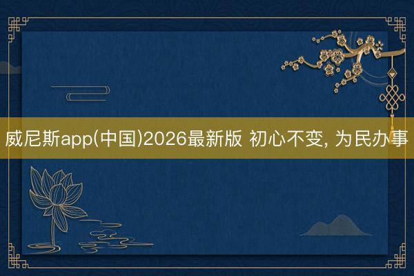 威尼斯app(中国)2026最新版 初心不变, 为民办事