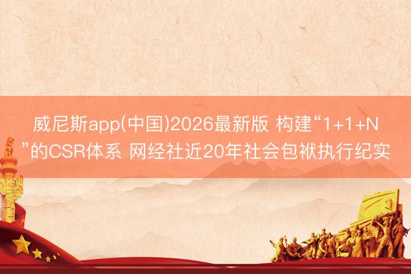 威尼斯app(中国)2026最新版 构建“1+1+N”的CSR体系 网经社近20年社会包袱执行纪实