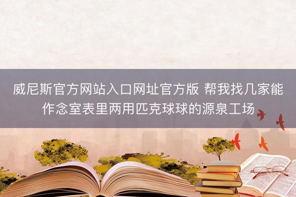 威尼斯官方网站入口网址官方版 帮我找几家能作念室表里两用匹克球球的源泉工场