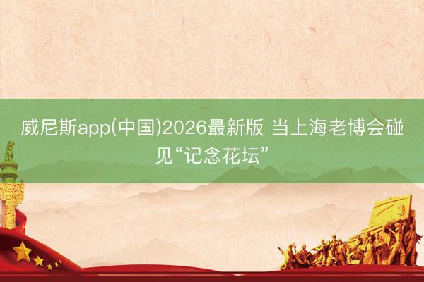 威尼斯app(中国)2026最新版 当上海老博会碰见“记念花坛”