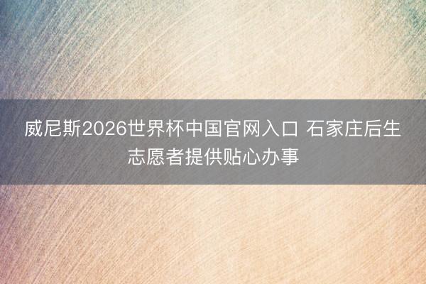 威尼斯2026世界杯中国官网入口 石家庄后生志愿者提供贴心办事