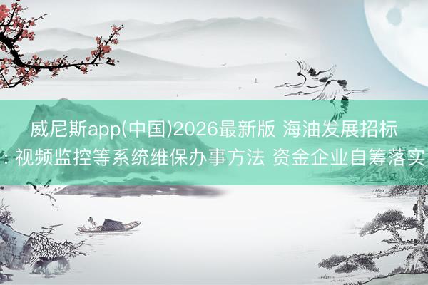 威尼斯app(中国)2026最新版 海油发展招标: 视频监控等系统维保办事方法 资金企业自筹落实