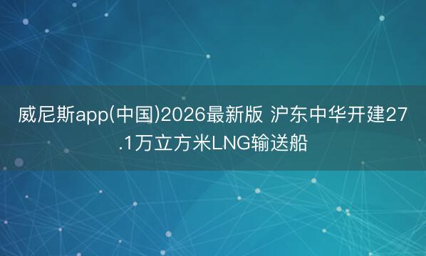 威尼斯app(中国)2026最新版 沪东中华开建27.1万立方米LNG输送船