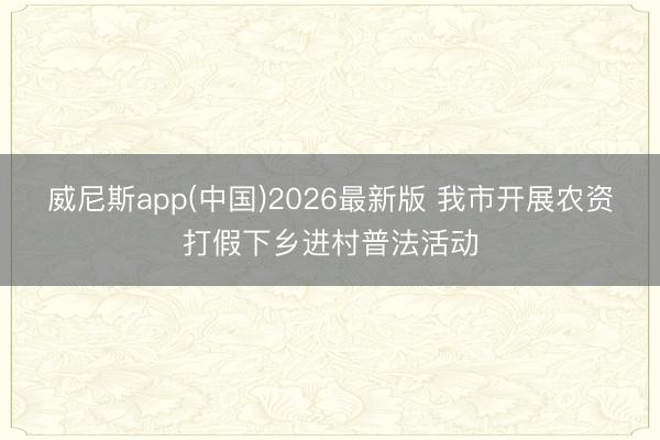 威尼斯app(中国)2026最新版 我市开展农资打假下乡进村普法活动