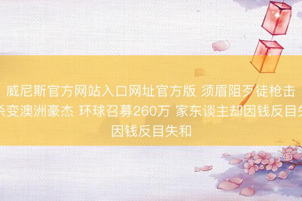 威尼斯官方网站入口网址官方版 须眉阻歹徒枪击屠杀变澳洲豪杰 环球召募260万 家东谈主却因钱反目失和