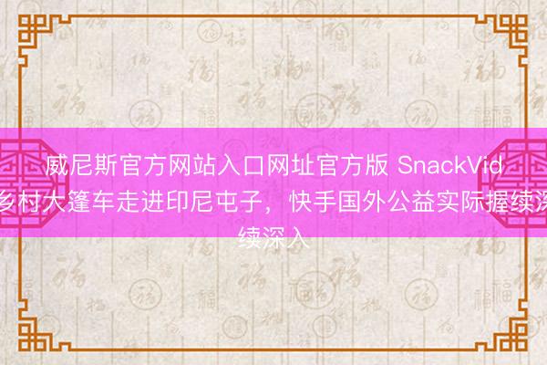 威尼斯官方网站入口网址官方版 SnackVideo乡村大篷车走进印尼屯子，快手国外公益实际握续深入