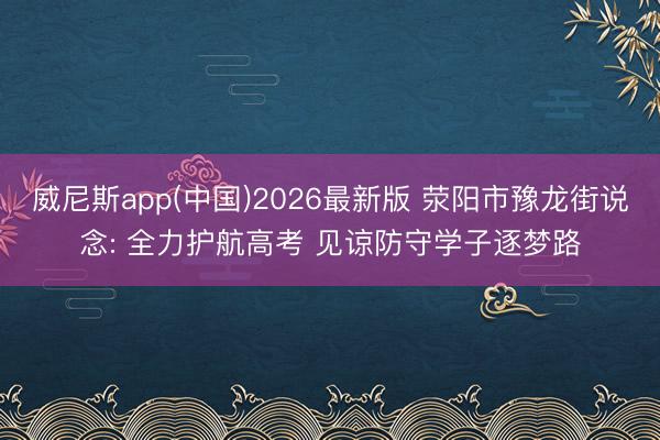 威尼斯app(中国)2026最新版 荥阳市豫龙街说念: 全力护航高考 见谅防守学子逐梦路