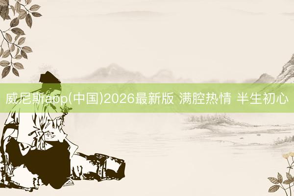 威尼斯app(中国)2026最新版 满腔热情 半生初心