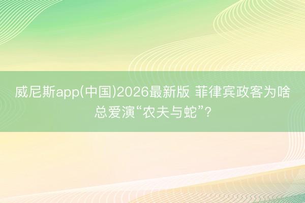 威尼斯app(中国)2026最新版 菲律宾政客为啥总爱演“农夫与蛇”?