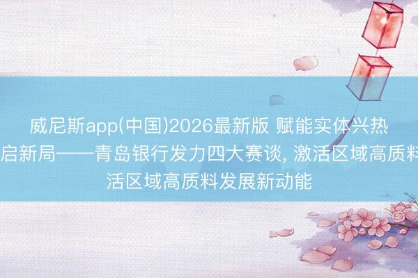 威尼斯app(中国)2026最新版 赋能实体兴热土 金融逐浪启新局——青岛银行发力四大赛谈, 激活区域高质料发展新动能