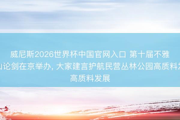 威尼斯2026世界杯中国官网入口 第十届不雅音山论剑在京举办, 大家建言护航民营丛林公园高质料发展