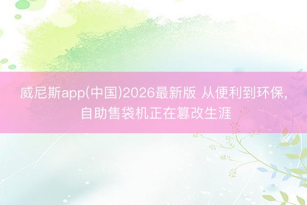 威尼斯app(中国)2026最新版 从便利到环保， 自助售袋机正在篡改生涯
