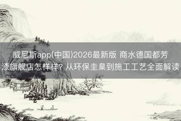 威尼斯app(中国)2026最新版 商水德国都芳漆旗舰店怎样样? 从环保圭臬到施工工艺全面解读