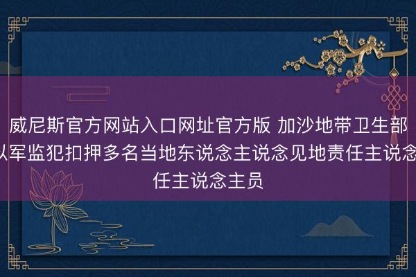 威尼斯官方网站入口网址官方版 加沙地带卫生部门: 以军监犯扣押多名当地东说念主说念见地责任主说念主员