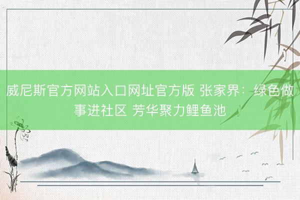 威尼斯官方网站入口网址官方版 张家界:绿色做事进社区 芳华聚力鲤鱼池