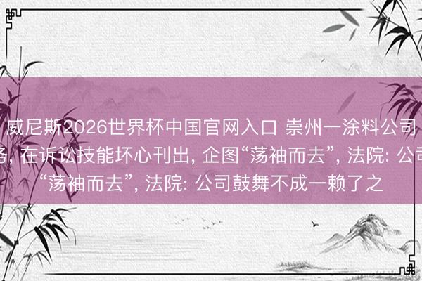 威尼斯2026世界杯中国官网入口 崇州一涂料公司为掩饰实施环保义务, 在诉讼技能坏心刊出, 企图“荡袖而去”, 法院: 公司鼓舞不成一赖了之