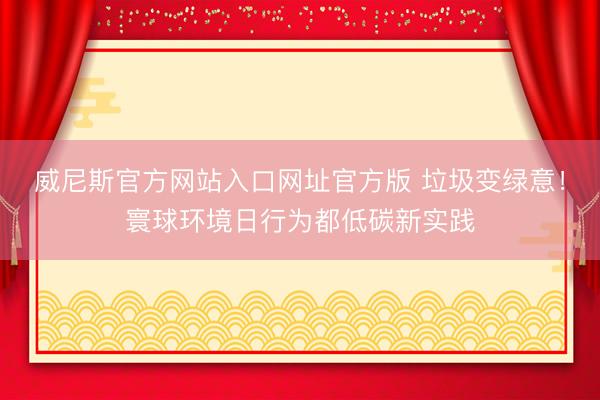 威尼斯官方网站入口网址官方版 垃圾变绿意!寰球环境日行为都低碳新实践