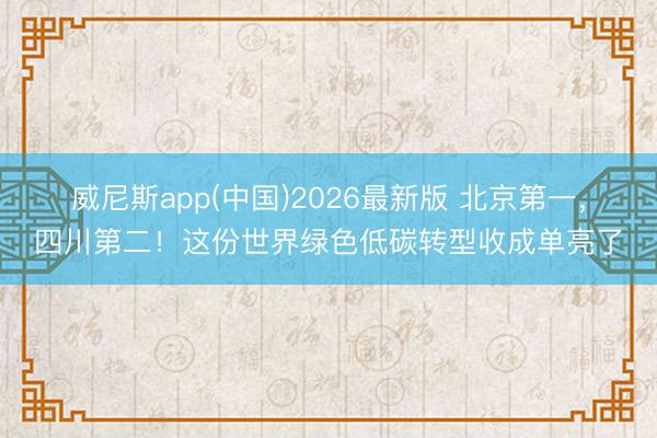 威尼斯app(中国)2026最新版 北京第一，四川第二！这份世界绿色低碳转型收成单亮了