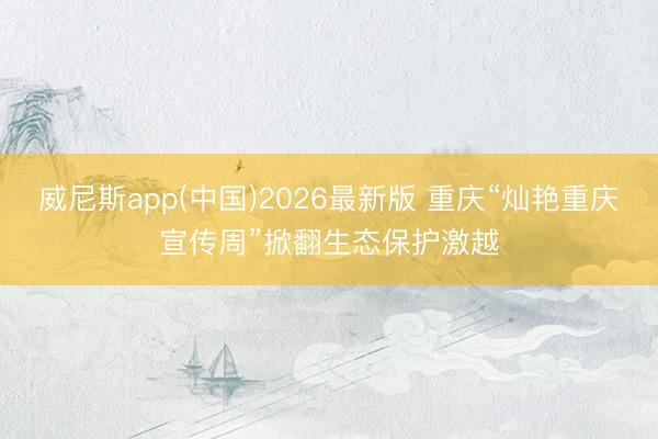 威尼斯app(中国)2026最新版 重庆“灿艳重庆宣传周”掀翻生态保护激越