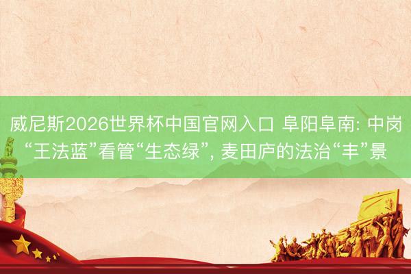 威尼斯2026世界杯中国官网入口 阜阳阜南: 中岗“王法蓝”看管“生态绿”， 麦田庐的法治“丰”景