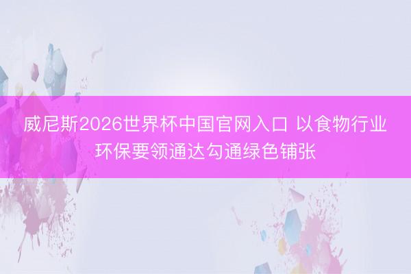 威尼斯2026世界杯中国官网入口 以食物行业环保要领通达勾通绿色铺张