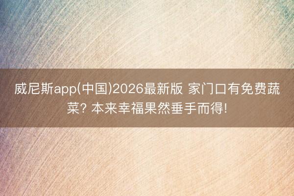威尼斯app(中国)2026最新版 家门口有免费蔬菜? 本来幸福果然垂手而得!