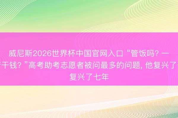 威尼斯2026世界杯中国官网入口 “管饭吗? 一天若干钱? ”高考助考志愿者被问最多的问题， 他复兴了七年