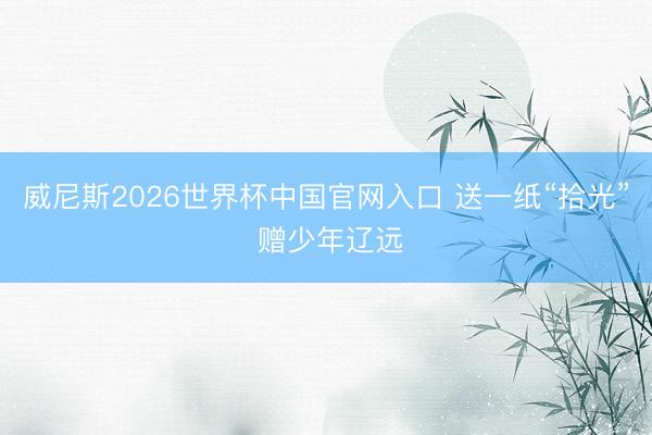 威尼斯2026世界杯中国官网入口 送一纸“拾光” 赠少年辽远