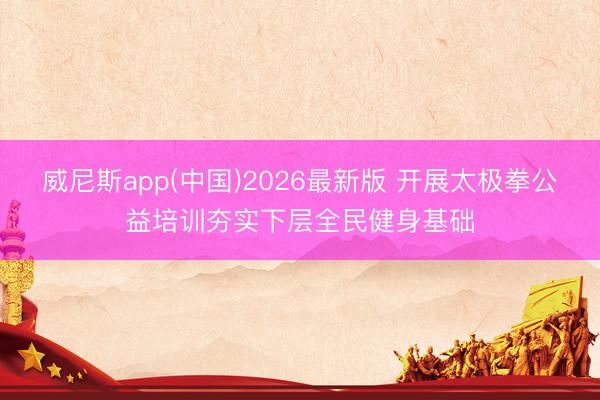 威尼斯app(中国)2026最新版 开展太极拳公益培训夯实下层全民健身基础