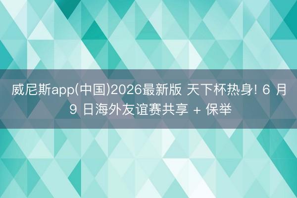 威尼斯app(中国)2026最新版 天下杯热身! 6 月 9 日海外友谊赛共享 + 保举