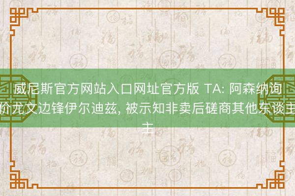 威尼斯官方网站入口网址官方版 TA: 阿森纳询价尤文边锋伊尔迪兹， 被示知非卖后磋商其他东谈主