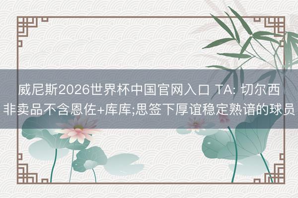 威尼斯2026世界杯中国官网入口 TA: 切尔西非卖品不含恩佐+库库;思签下厚谊稳定熟谙的球员