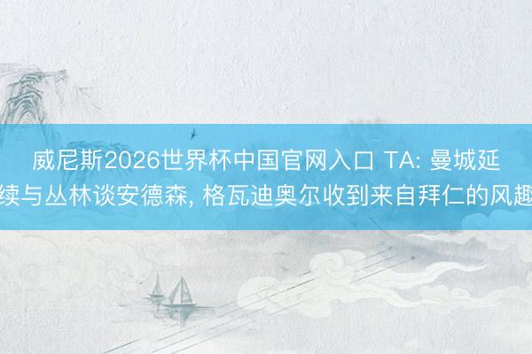 威尼斯2026世界杯中国官网入口 TA: 曼城延续与丛林谈安德森， 格瓦迪奥尔收到来自拜仁的风趣