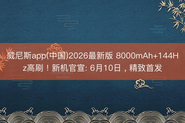 威尼斯app(中国)2026最新版 8000mAh+144Hz高刷 ! 新机官宣: 6月10日 ， 精致首发