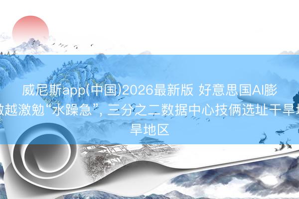 威尼斯app(中国)2026最新版 好意思国AI膨胀激越激勉“水躁急”， 三分之二数据中心技俩选址干旱地区