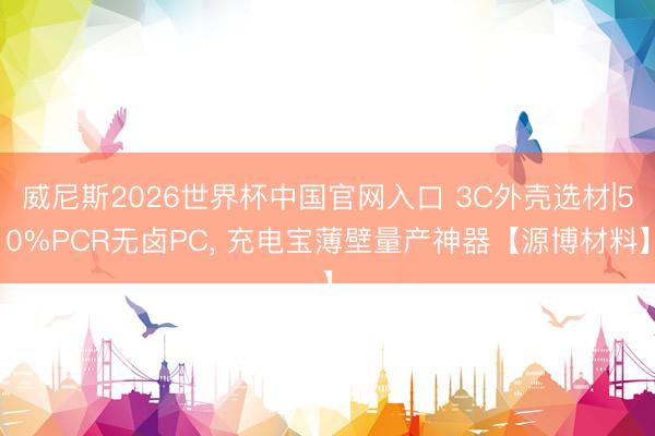 威尼斯2026世界杯中国官网入口 3C外壳选材|50%PCR无卤PC， 充电宝薄壁量产神器【源博材料】